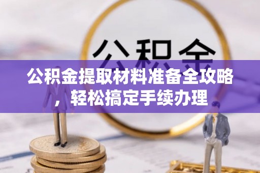 泉州公积金提取材料准备全攻略，轻松搞定手续办理