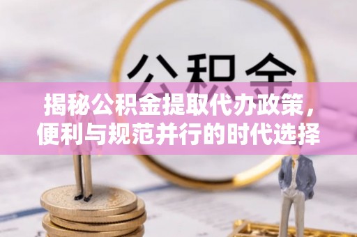 泉州揭秘公积金提取代办政策，便利与规范并行的时代选择
