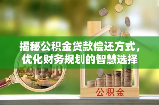 泉州揭秘公积金贷款偿还方式，优化财务规划的智慧选择