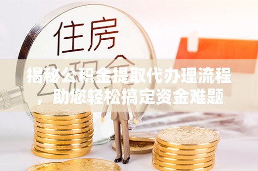 泉州揭秘公积金提取代办理流程，助您轻松搞定资金难题