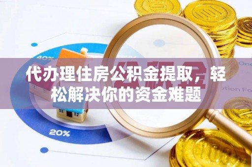泉州代办理住房公积金提取，轻松解决你的资金难题