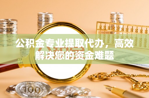 泉州公积金专业提取代办，高效解决您的资金难题