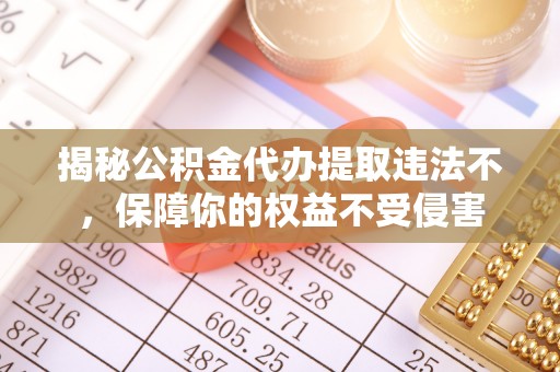 泉州揭秘公积金代办提取违法不，保障你的权益不受侵害