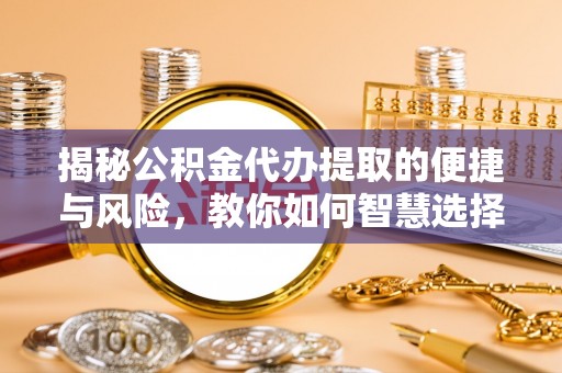 泉州揭秘公积金代办提取的便捷与风险，教你如何智慧选择