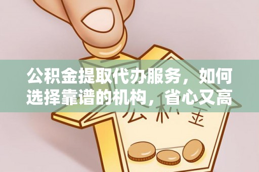 泉州公积金提取代办服务，如何选择靠谱的机构，省心又高效
