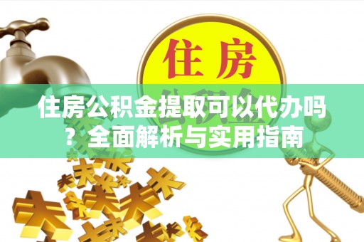 泉州住房公积金提取可以代办吗？全面解析与实用指南