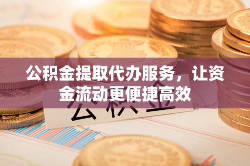 泉州公积金提取代办服务，让资金流动更便捷高效