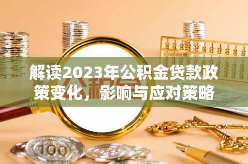泉州解读2023年公积金贷款政策变化，影响与应对策略