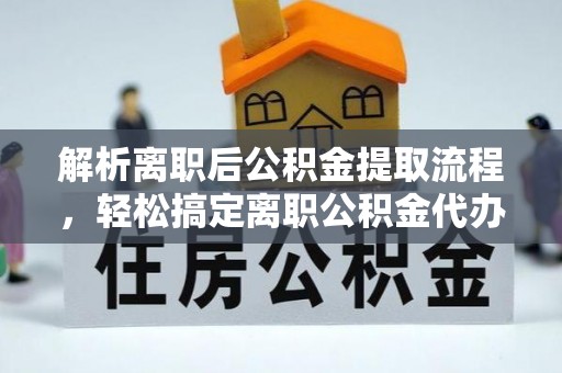 泉州解析离职后公积金提取流程，轻松搞定离职公积金代办提取手续
