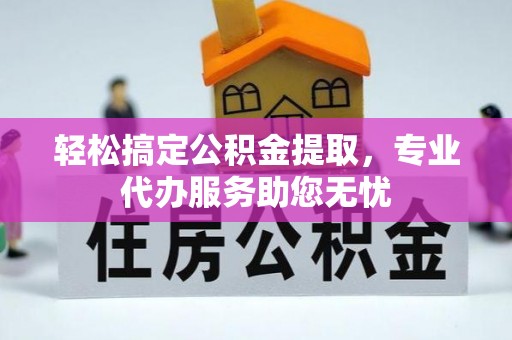 泉州轻松搞定公积金提取，专业代办服务助您无忧
