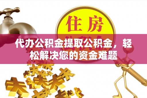 泉州代办公积金提取公积金，轻松解决您的资金难题
