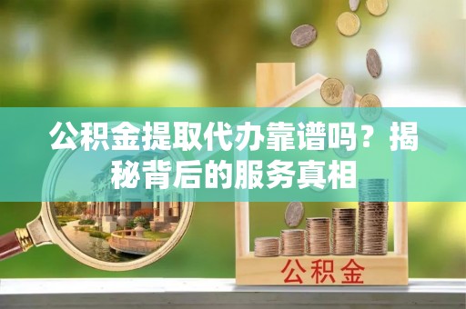 泉州公积金提取代办靠谱吗？揭秘背后的服务真相