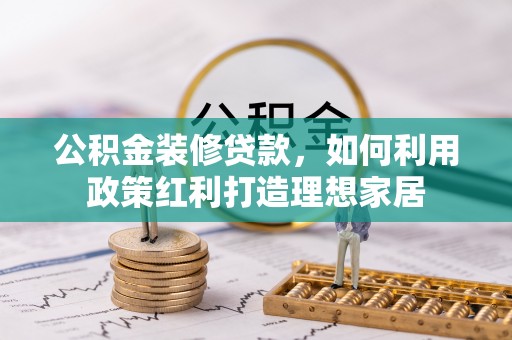 泉州公积金装修贷款，如何利用政策红利打造理想家居
