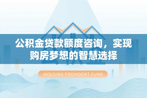 泉州公积金贷款额度咨询，实现购房梦想的智慧选择