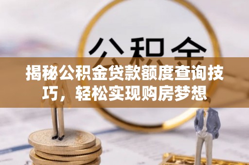 泉州揭秘公积金贷款额度查询技巧，轻松实现购房梦想