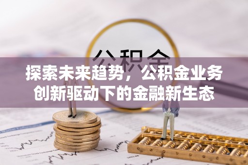 泉州探索未来趋势，公积金业务创新驱动下的金融新生态