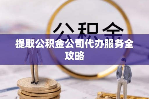 泉州提取公积金公司代办服务全攻略