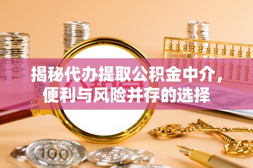 泉州揭秘代办提取公积金中介，便利与风险并存的选择