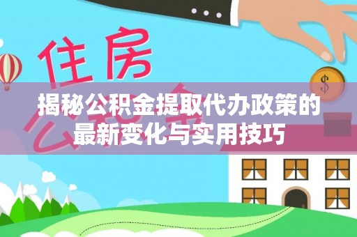 泉州揭秘公积金提取代办政策的最新变化与实用技巧