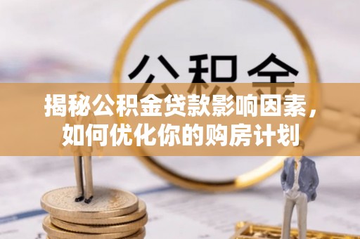泉州揭秘公积金贷款影响因素，如何优化你的购房计划