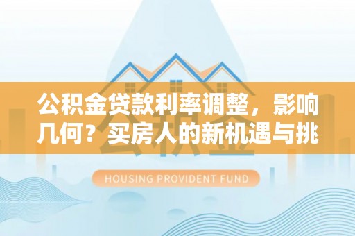 泉州公积金贷款利率调整，影响几何？买房人的新机遇与挑战