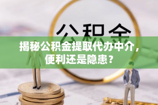 泉州揭秘公积金提取代办中介，便利还是隐患？