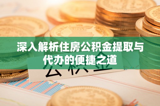 泉州深入解析住房公积金提取与代办的便捷之道