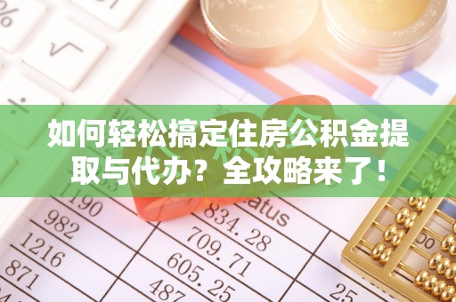 泉州如何轻松搞定住房公积金提取与代办？全攻略来了！