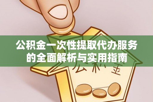 泉州公积金一次性提取代办服务的全面解析与实用指南