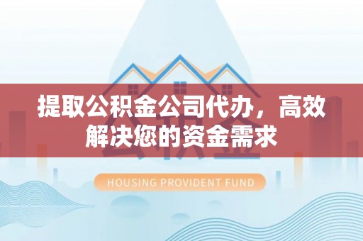 泉州提取公积金公司代办，高效解决您的资金需求
