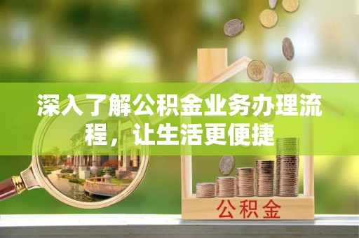 泉州深入了解公积金业务办理流程，让生活更便捷