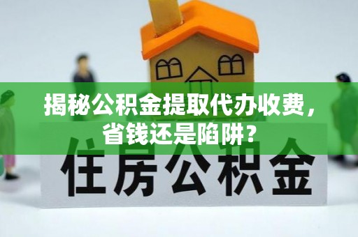 泉州揭秘公积金提取代办收费，省钱还是陷阱？