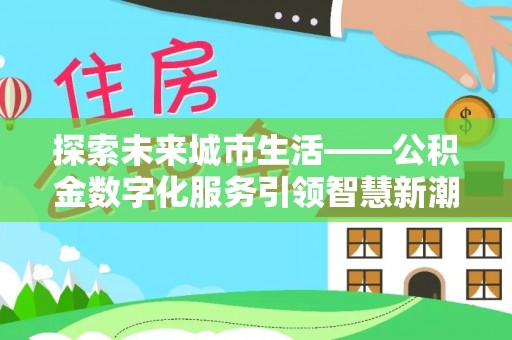 泉州探索未来城市生活——公积金数字化服务引领智慧新潮流
