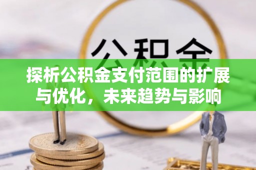 泉州探析公积金支付范围的扩展与优化，未来趋势与影响