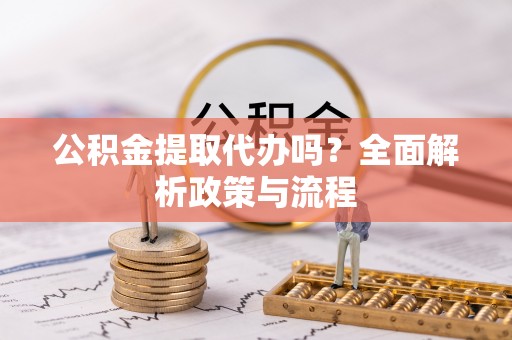 泉州公积金提取代办吗？全面解析政策与流程