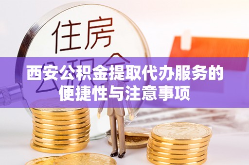 泉州西安公积金提取代办服务的便捷性与注意事项