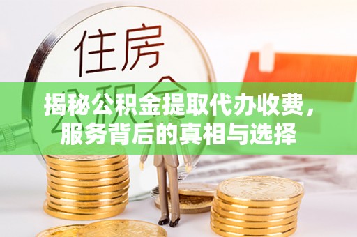 泉州揭秘公积金提取代办收费，服务背后的真相与选择