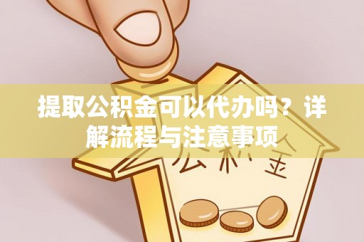 泉州提取公积金可以代办吗？详解流程与注意事项