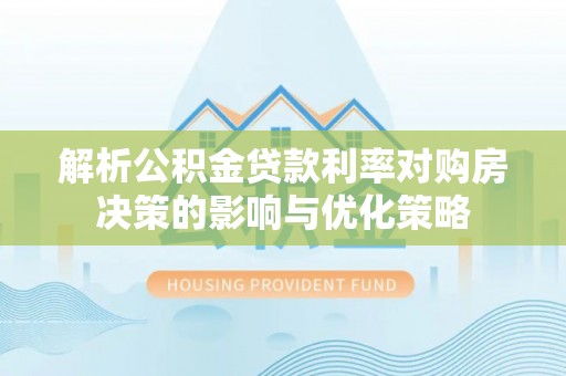 泉州解析公积金贷款利率对购房决策的影响与优化策略