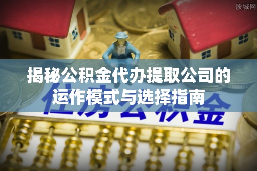 泉州揭秘公积金代办提取公司的运作模式与选择指南