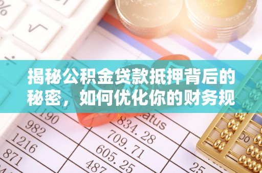 泉州揭秘公积金贷款抵押背后的秘密，如何优化你的财务规划
