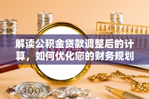 泉州解读公积金贷款调整后的计算，如何优化您的财务规划