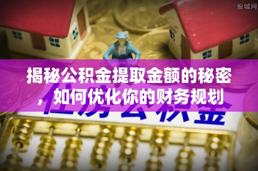 泉州揭秘公积金提取金额的秘密，如何优化你的财务规划