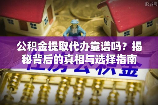 泉州公积金提取代办靠谱吗？揭秘背后的真相与选择指南