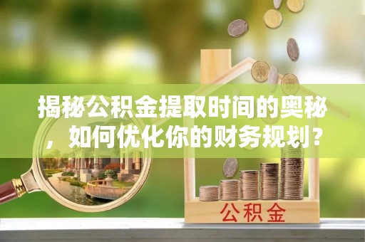 泉州揭秘公积金提取时间的奥秘，如何优化你的财务规划？