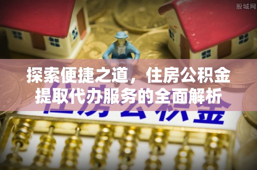 泉州探索便捷之道，住房公积金提取代办服务的全面解析