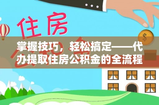 泉州掌握技巧，轻松搞定——代办提取住房公积金的全流程解析