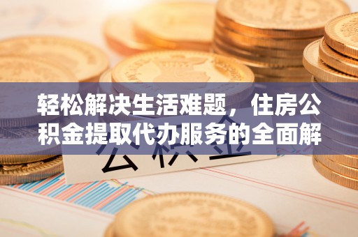泉州轻松解决生活难题，住房公积金提取代办服务的全面解析