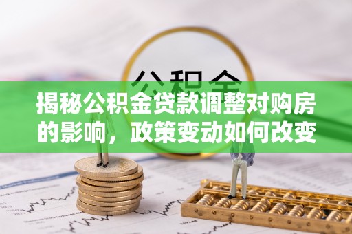 泉州揭秘公积金贷款调整对购房的影响，政策变动如何改变你的买房计划