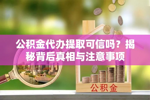 泉州公积金代办提取可信吗？揭秘背后真相与注意事项